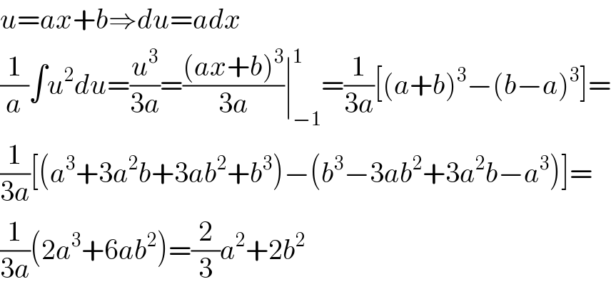 u=ax+b⇒du=adx  (1/a)∫u^2 du=(u^3 /(3a))=(((ax+b)^3 )/(3a))∣_(−1) ^1 =(1/(3a))[(a+b)^3 −(b−a)^3 ]=  (1/(3a))[(a^3 +3a^2 b+3ab^2 +b^3 )−(b^3 −3ab^2 +3a^2 b−a^3 )]=  (1/(3a))(2a^3 +6ab^2 )=(2/3)a^2 +2b^2   