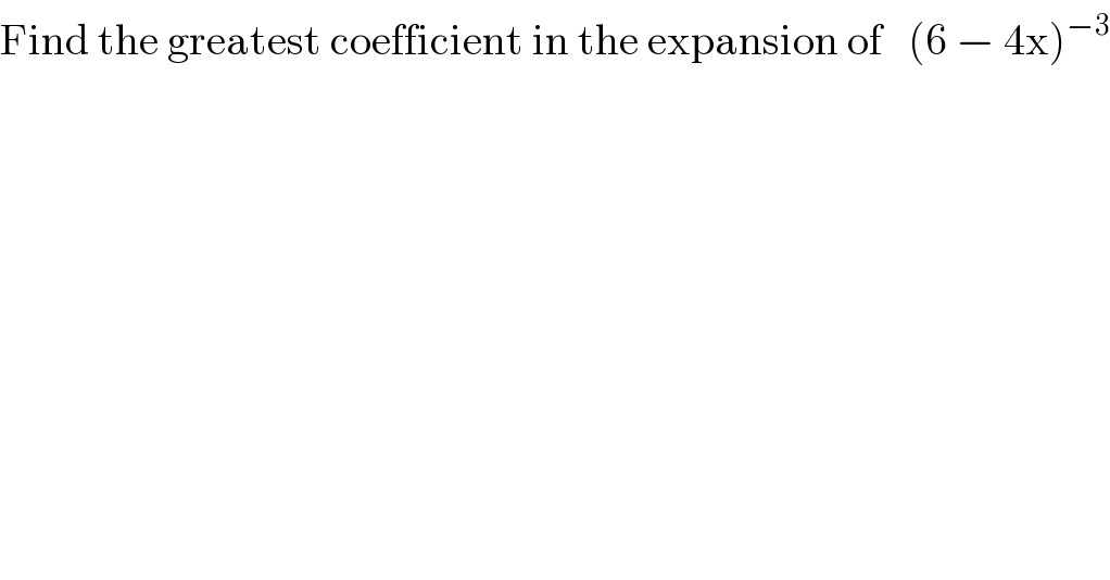 Find the greatest coefficient in the expansion of   (6 − 4x)^(−3)   