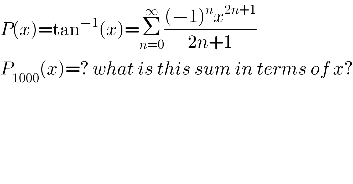 P(x)=tan^(−1) (x)=Σ_(n=0) ^∞ (((−1)^n x^(2n+1) )/(2n+1))   P_(1000) (x)=? what is this sum in terms of x?  