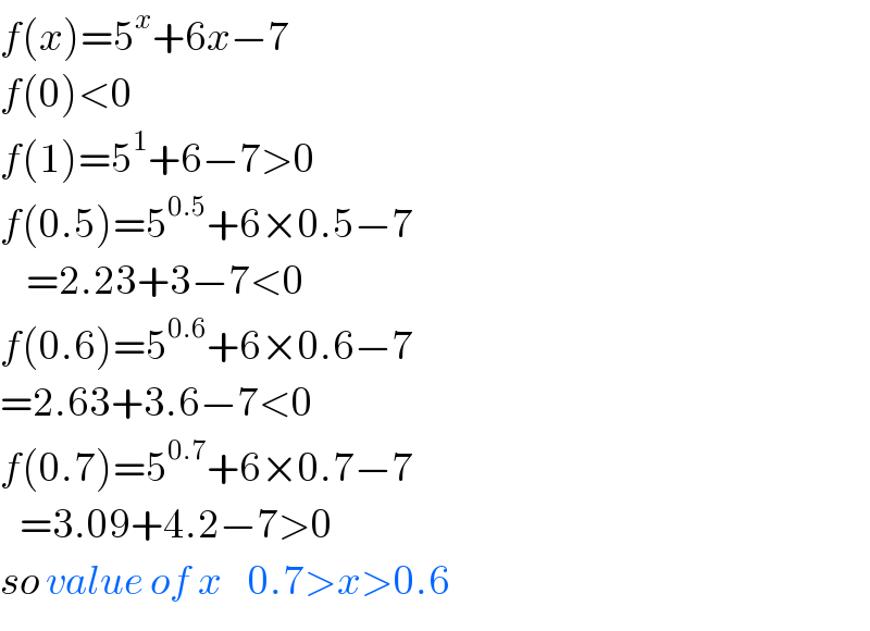 f(x)=5^x +6x−7  f(0)<0  f(1)=5^1 +6−7>0  f(0.5)=5^(0.5) +6×0.5−7      =2.23+3−7<0  f(0.6)=5^(0.6) +6×0.6−7  =2.63+3.6−7<0  f(0.7)=5^(0.7) +6×0.7−7     =3.09+4.2−7>0  so value of x    0.7>x>0.6  