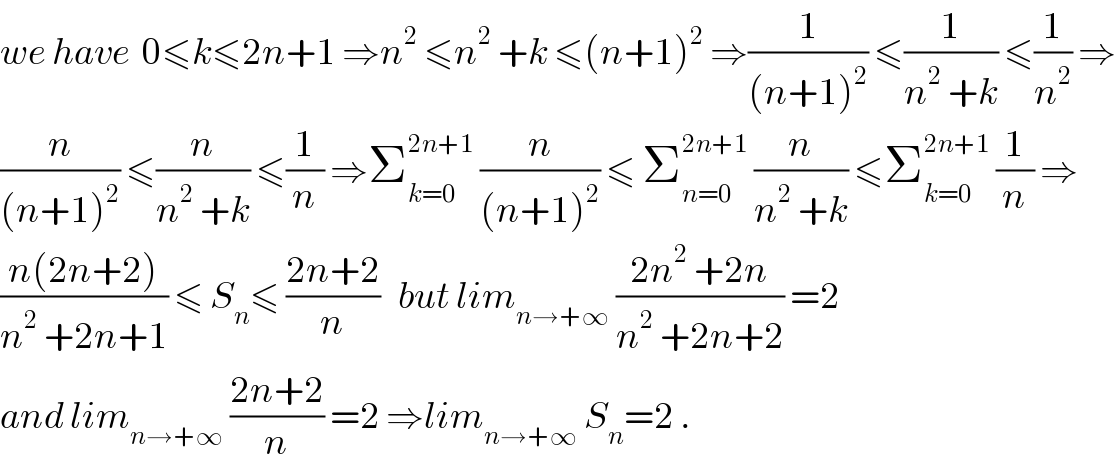 we have  0≤k≤2n+1 ⇒n^2  ≤n^2  +k ≤(n+1)^2  ⇒(1/((n+1)^2 )) ≤(1/(n^2  +k)) ≤(1/n^2 ) ⇒  (n/((n+1)^2 )) ≤(n/(n^2  +k)) ≤(1/n) ⇒Σ_(k=0) ^(2n+1)  (n/((n+1)^2 )) ≤ Σ_(n=0) ^(2n+1)  (n/(n^2  +k)) ≤Σ_(k=0) ^(2n+1)  (1/n) ⇒  ((n(2n+2))/(n^2  +2n+1)) ≤ S_n ≤ ((2n+2)/n)   but lim_(n→+∞)  ((2n^2  +2n)/(n^2  +2n+2)) =2  and lim_(n→+∞)  ((2n+2)/n) =2 ⇒lim_(n→+∞)  S_n =2 .  