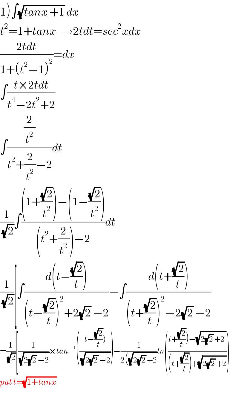 1)∫(√(tanx +1)) dx  t^2 =1+tanx   →2tdt=sec^2 xdx  ((2tdt)/(1+(t^2 −1)^2 ))=dx  ∫((t×2tdt)/(t^4 −2t^2 +2))  ∫((2/t^2 )/(t^2 +(2/t^2 )−2))dt  (1/(√2))∫(((1+((√2)/t^2 ))−(1−((√2)/t^2 )))/((t^2 +(2/t^2 ))−2))dt  (1/(√2))[∫((d(t−((√2)/t)))/((t−((√2)/t))^2 +2(√2) −2))−∫((d(t+((√2)/t)))/((t+((√2)/t))^2 −2(√2) −2))  =(1/(√2))[(1/(√(2(√2) −2)))×tan^(−1) (((t−((√2)/t)))/(√(2(√2) −2))))−(1/(2((√(2(√2) +2))))ln(((t+((√2)/t))−(√(2(√2) +2 )))/((t+((√2)/t))+(√(2(√2) +2)))))  put t=(√(1+tanx))   