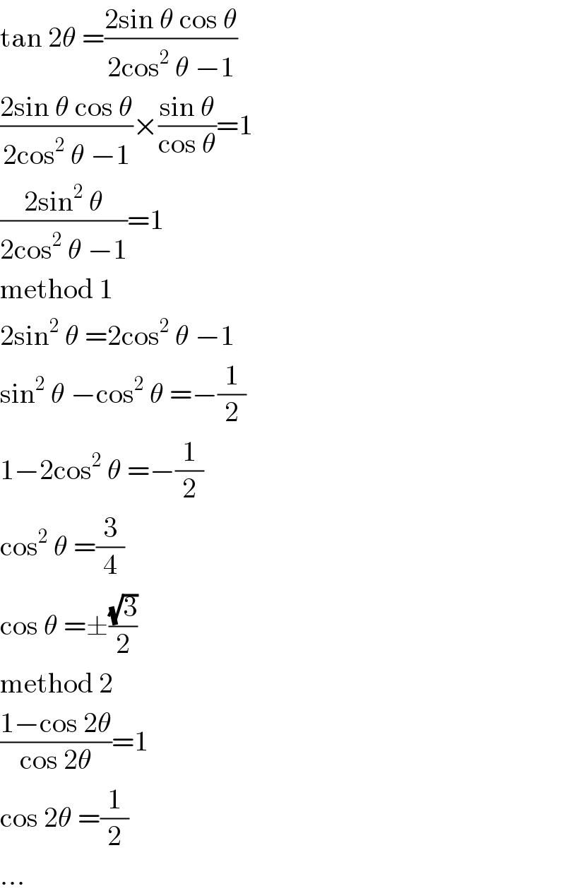 tan 2θ =((2sin θ cos θ)/(2cos^2  θ −1))  ((2sin θ cos θ)/(2cos^2  θ −1))×((sin θ)/(cos θ))=1  ((2sin^2  θ)/(2cos^2  θ −1))=1  method 1  2sin^2  θ =2cos^2  θ −1  sin^2  θ −cos^2  θ =−(1/2)  1−2cos^2  θ =−(1/2)  cos^2  θ =(3/4)  cos θ =±((√3)/2)  method 2  ((1−cos 2θ)/(cos 2θ))=1  cos 2θ =(1/2)  ...  