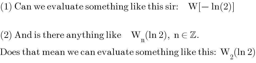 (1) Can we evaluate something like this sir:     W[− ln(2)]    (2) And is there anything like     W_n (ln 2),  n ∈ Z.  Does that mean we can evaluate something like this:  W_2 (ln 2)  