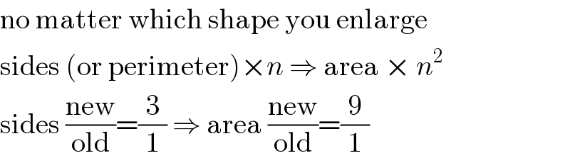 no matter which shape you enlarge  sides (or perimeter)×n ⇒ area × n^2   sides ((new)/(old))=(3/1) ⇒ area ((new)/(old))=(9/1)  