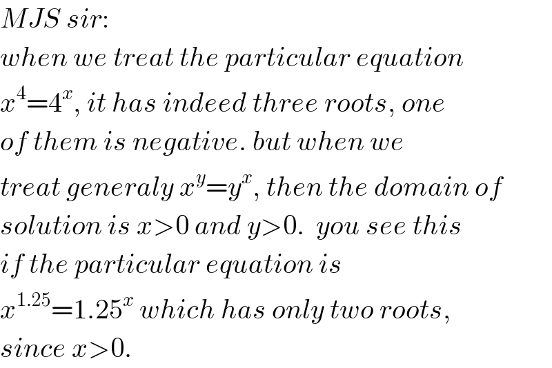 MJS sir:  when we treat the particular equation  x^4 =4^x , it has indeed three roots, one  of them is negative. but when we  treat generaly x^y =y^x , then the domain of  solution is x>0 and y>0.  you see this  if the particular equation is  x^(1.25) =1.25^x  which has only two roots,  since x>0.  