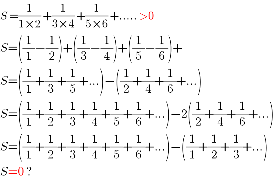 S =(1/(1×2)) +(1/(3×4)) +(1/(5×6)) +..... >0  S=((1/1)−(1/2))+((1/3)−(1/4))+((1/5)−(1/6))+  S=((1/1)+(1/3)+(1/5)+...)−((1/2)+(1/4)+(1/6)+...)  S=((1/1)+(1/2)+(1/3)+(1/4)+(1/5)+(1/6)+...)−2((1/2)+(1/4)+(1/6)+...)  S=((1/1)+(1/2)+(1/3)+(1/4)+(1/5)+(1/6)+...)−((1/1)+(1/2)+(1/3)+...)  S=0 ?  