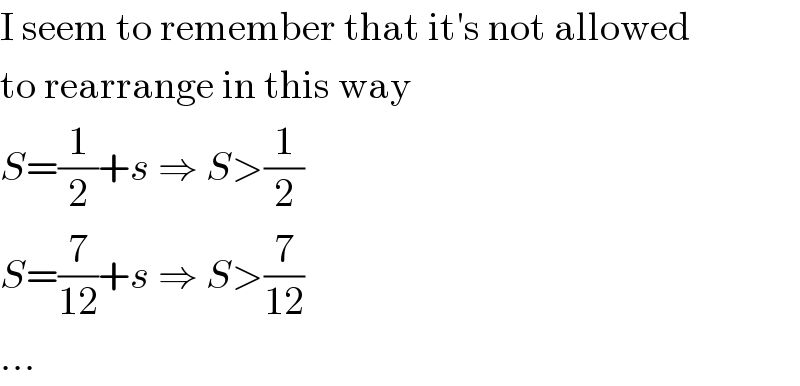 I seem to remember that it′s not allowed  to rearrange in this way  S=(1/2)+s ⇒ S>(1/2)  S=(7/(12))+s ⇒ S>(7/(12))  ...  