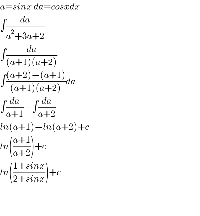 a=sinx da=cosxdx  ∫(da/(a^2 +3a+2))  ∫(da/((a+1)(a+2)))  ∫(((a+2)−(a+1))/((a+1)(a+2)))da  ∫(da/(a+1))−∫(da/(a+2))  ln(a+1)−ln(a+2)+c  ln(((a+1)/(a+2)))+c  ln(((1+sinx)/(2+sinx)))+c      