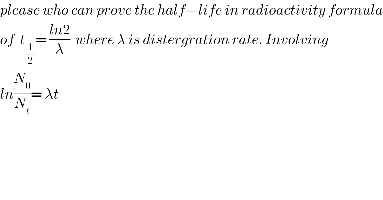 please who can prove the half−life in radioactivity formula  of  t_(1/2) = ((ln2)/λ)  where λ is distergration rate. Involving   ln(N_0 /N_t )= λt  