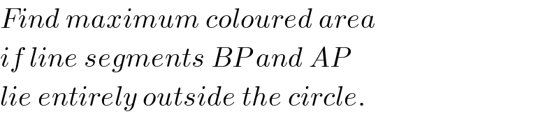 Find maximum coloured area  if line segments BP and AP   lie entirely outside the circle.  