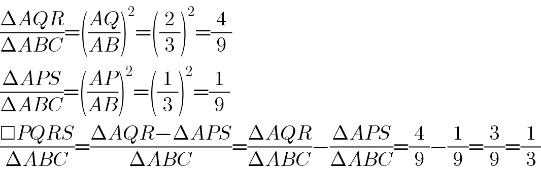((ΔAQR)/(ΔABC))=(((AQ)/(AB)))^2 =((2/3))^2 =(4/9)  ((ΔAPS)/(ΔABC))=(((AP)/(AB)))^2 =((1/3))^2 =(1/9)  ((□PQRS)/(ΔABC))=((ΔAQR−ΔAPS)/(ΔABC))=((ΔAQR)/(ΔABC))−((ΔAPS)/(ΔABC))=(4/9)−(1/9)=(3/9)=(1/3)  