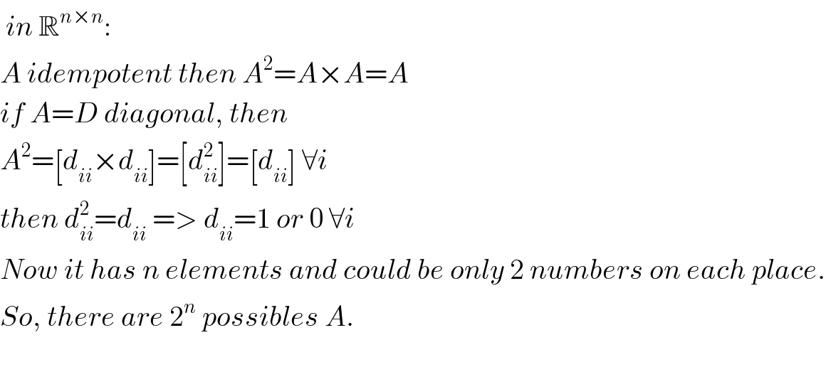  in R^(n×n) :   A idempotent then A^2 =A×A=A  if A=D diagonal, then  A^2 =[d_(ii) ×d_(ii) ]=[d_(ii) ^2 ]=[d_(ii) ] ∀i  then d_(ii) ^2 =d_(ii)  => d_(ii) =1 or 0 ∀i  Now it has n elements and could be only 2 numbers on each place.  So, there are 2^n  possibles A.    
