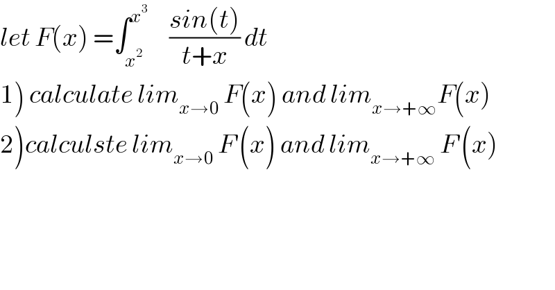 let F(x) =∫_x^2  ^x^3       ((sin(t))/(t+x)) dt  1) calculate lim_(x→0)  F(x) and lim_(x→+∞) F(x)  2)calculste lim_(x→0)  F^′ (x) and lim_(x→+∞)  F^′ (x)  
