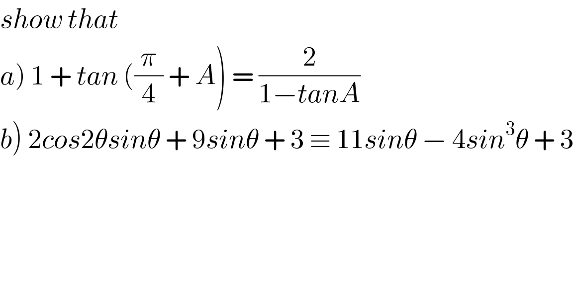 show that    a) 1 + tan ((π/4) + A) = (2/(1−tanA))  b) 2cos2θsinθ + 9sinθ + 3 ≡ 11sinθ − 4sin^3 θ + 3  