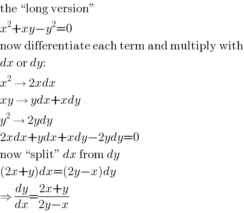 the “long version”  x^2 +xy−y^2 =0  now differentiate each term and multiply with  dx or dy:  x^2  → 2xdx  xy → ydx+xdy  y^2  → 2ydy  2xdx+ydx+xdy−2ydy=0  now “split” dx from dy  (2x+y)dx=(2y−x)dy  ⇒ (dy/dx)=((2x+y)/(2y−x))  
