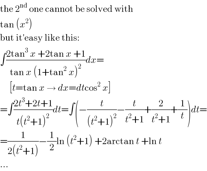 the 2^(nd)  one cannot be solved with  tan (x^2 )  but it′easy like this:  ∫((2tan^3  x +2tan x +1)/(tan x (1+tan^2  x)^2 ))dx=       [t=tan x → dx=dtcos^2  x]  =∫((2t^3 +2t+1)/(t(t^2 +1)^2 ))dt=∫(−(t/((t^2 +1)^2 ))−(t/(t^2 +1))+(2/(t^2 +1))+(1/t))dt=  =(1/(2(t^2 +1)))−(1/2)ln (t^2 +1) +2arctan t +ln t  ...  