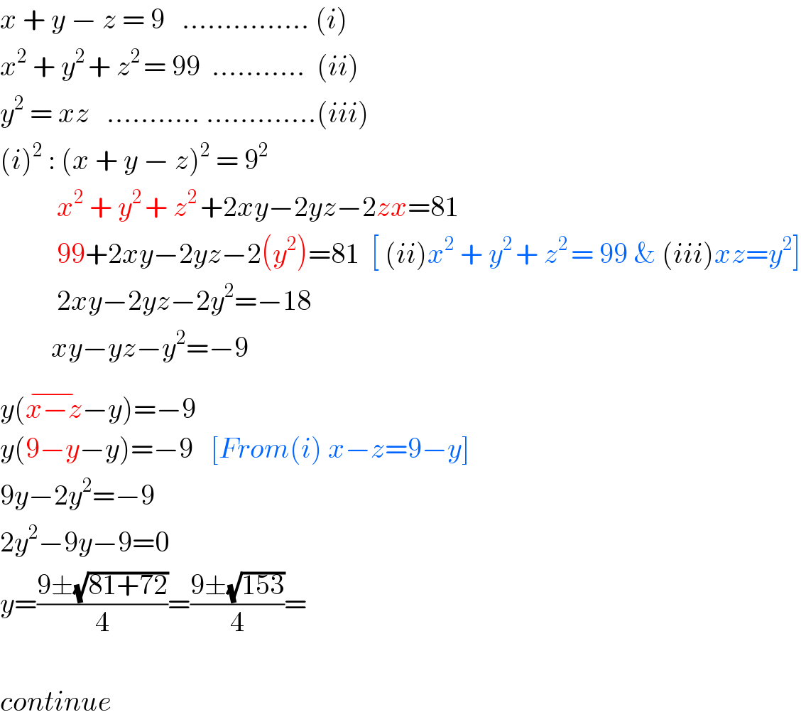 x + y − z = 9   ............... (i)  x^2  + y^(2 ) + z^(2 ) = 99  ...........  (ii)  y^2  = xz   ........... .............(iii)  (i)^2  : (x + y − z)^2  = 9^2             x^2  + y^(2 ) + z^(2 ) +2xy−2yz−2zx=81            99+2xy−2yz−2(y^2 )=81  [ (ii)x^2  + y^(2 ) + z^(2 ) = 99 & (iii)xz=y^2 ]            2xy−2yz−2y^2 =−18           xy−yz−y^2 =−9  y(x−z^(−) −y)=−9  y(9−y−y)=−9   [From(i) x−z=9−y]  9y−2y^2 =−9  2y^2 −9y−9=0  y=((9±(√(81+72)))/4)=((9±(√(153)))/4)=    continue  