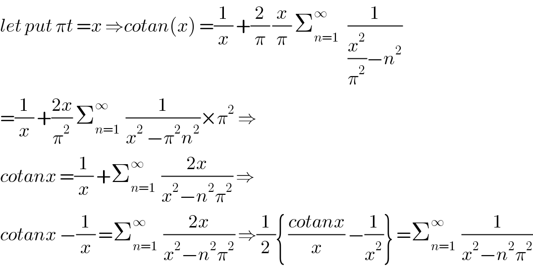 let put πt =x ⇒cotan(x) =(1/x) +(2/π) (x/π) Σ_(n=1) ^∞    (1/((x^2 /π^2 )−n^2 ))  =(1/x) +((2x)/π^2 ) Σ_(n=1) ^∞   (1/(x^2  −π^2 n^2 ))×π^2  ⇒  cotanx =(1/x) +Σ_(n=1) ^∞   ((2x)/(x^2 −n^2 π^2 )) ⇒  cotanx −(1/x) =Σ_(n=1) ^∞   ((2x)/(x^2 −n^2 π^2 )) ⇒(1/2){ ((cotanx)/x) −(1/x^2 )} =Σ_(n=1) ^∞   (1/(x^2 −n^2 π^2 ))  