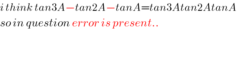 i think tan3A−tan2A−tanA=tan3Atan2AtanA  so in question error is present..  