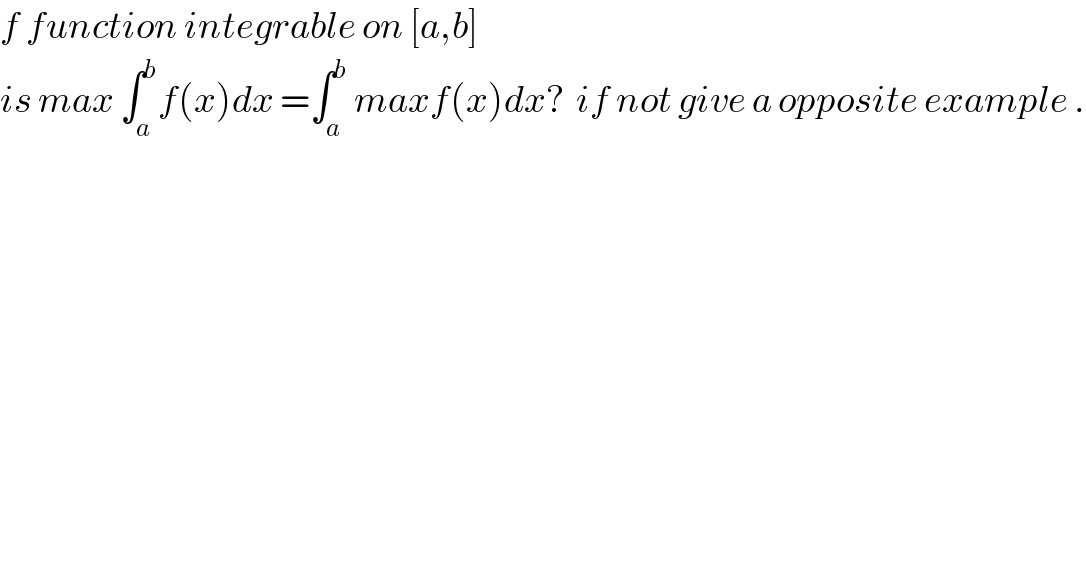 f function integrable on [a,b]  is max ∫_a ^b f(x)dx =∫_a ^b  maxf(x)dx?  if not give a opposite example .  