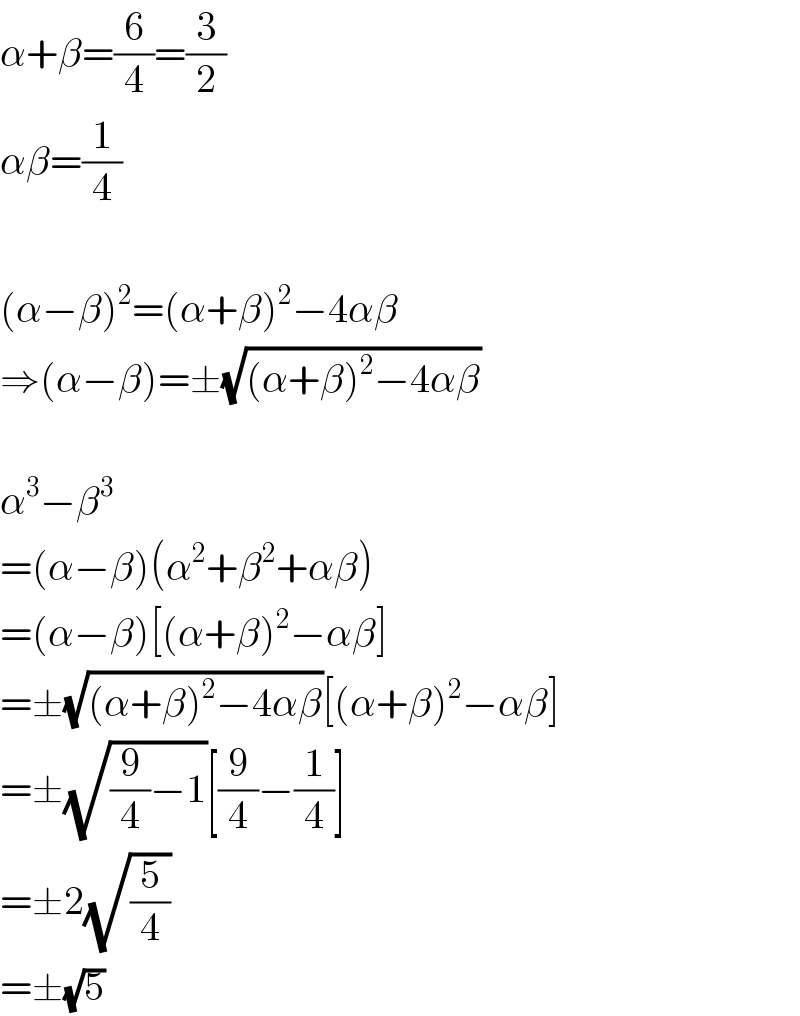 α+β=(6/4)=(3/2)  αβ=(1/4)    (α−β)^2 =(α+β)^2 −4αβ  ⇒(α−β)=±(√((α+β)^2 −4αβ))    α^3 −β^3   =(α−β)(α^2 +β^2 +αβ)  =(α−β)[(α+β)^2 −αβ]  =±(√((α+β)^2 −4αβ))[(α+β)^2 −αβ]  =±(√((9/4)−1))[(9/4)−(1/4)]  =±2(√(5/4))  =±(√5)  
