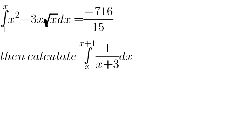 ∫_1 ^x x^2 −3x(√x)dx =((−716)/(15))  then calculate ∫_x ^(x+1) (1/(x+3))dx  
