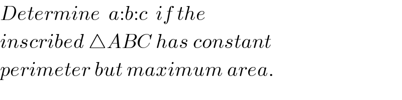 Determine  a:b:c  if the  inscribed △ABC has constant  perimeter but maximum area.  