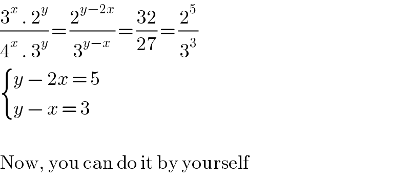 ((3^x  . 2^y )/(4^x  . 3^y )) = (2^(y−2x) /3^(y−x) ) = ((32)/(27)) = (2^5 /3^3 )   { ((y − 2x = 5)),((y − x = 3)) :}    Now, you can do it by yourself  