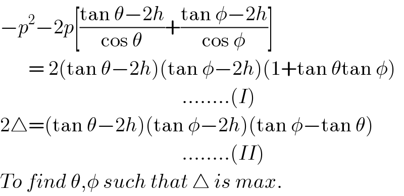 −p^2 −2p[((tan θ−2h)/(cos θ))+((tan φ−2h)/(cos φ))]         = 2(tan θ−2h)(tan φ−2h)(1+tan θtan φ)                                               ........(I)  2△=(tan θ−2h)(tan φ−2h)(tan φ−tan θ)                                               ........(II)  To find θ,φ such that △ is max.  