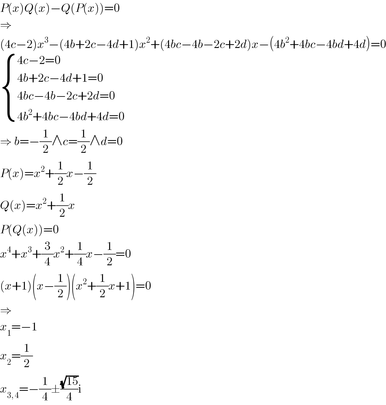 P(x)Q(x)−Q(P(x))=0  ⇒  (4c−2)x^3 −(4b+2c−4d+1)x^2 +(4bc−4b−2c+2d)x−(4b^2 +4bc−4bd+4d)=0   { ((4c−2=0)),((4b+2c−4d+1=0)),((4bc−4b−2c+2d=0)),((4b^2 +4bc−4bd+4d=0)) :}  ⇒ b=−(1/2)∧c=(1/2)∧d=0  P(x)=x^2 +(1/2)x−(1/2)  Q(x)=x^2 +(1/2)x  P(Q(x))=0  x^4 +x^3 +(3/4)x^2 +(1/4)x−(1/2)=0  (x+1)(x−(1/2))(x^2 +(1/2)x+1)=0  ⇒  x_1 =−1  x_2 =(1/2)  x_(3, 4) =−(1/4)±((√(15))/4)i  