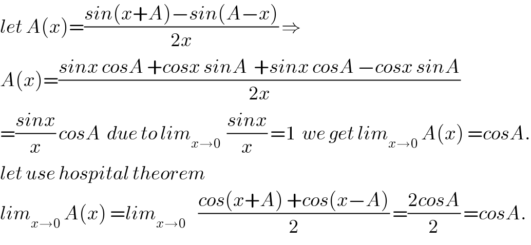 let A(x)=((sin(x+A)−sin(A−x))/(2x)) ⇒  A(x)=((sinx cosA +cosx sinA  +sinx cosA −cosx sinA)/(2x))  =((sinx)/x) cosA  due to lim_(x→0)   ((sinx)/x) =1  we get lim_(x→0)  A(x) =cosA.  let use hospital theorem  lim_(x→0)  A(x) =lim_(x→0)     ((cos(x+A) +cos(x−A))/2) =((2cosA)/2) =cosA.  