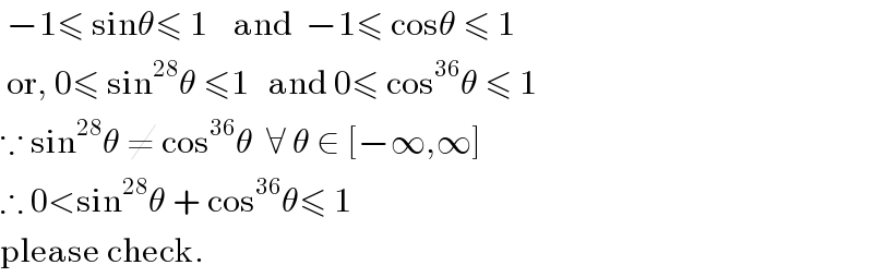  −1≤ sinθ≤ 1    and  −1≤ cosθ ≤ 1   or, 0≤ sin^(28) θ ≤1   and 0≤ cos^(36) θ ≤ 1  ∵ sin^(28) θ ≠ cos^(36) θ  ∀ θ ∈ [−∞,∞]  ∴ 0<sin^(28) θ + cos^(36) θ≤ 1  please check.  