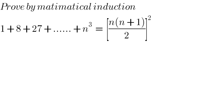 Prove by matimatical induction  1 + 8 + 27 + ...... + n^3   =  [((n(n + 1))/2)]^2   
