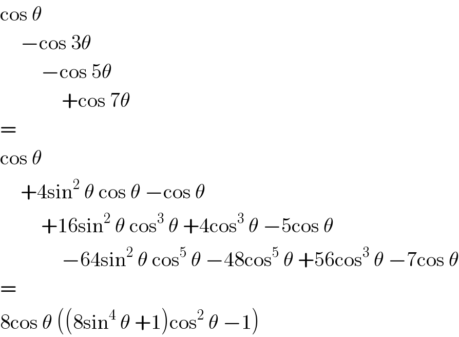 cos θ       −cos 3θ            −cos 5θ                 +cos 7θ  =  cos θ       +4sin^2  θ cos θ −cos θ            +16sin^2  θ cos^3  θ +4cos^3  θ −5cos θ                 −64sin^2  θ cos^5  θ −48cos^5  θ +56cos^3  θ −7cos θ  =  8cos θ ((8sin^4  θ +1)cos^2  θ −1)  