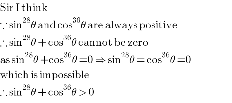 Sir I think   ∵ sin^(28) θ and cos^(36) θ are always positive  ∴ sin^(28) θ + cos^(36) θ cannot be zero  as sin^(28) θ +cos^(36) θ =0 ⇒ sin^(28) θ = cos^(36) θ =0  which is impossible  ∴ sin^(28) θ + cos^(36) θ > 0  