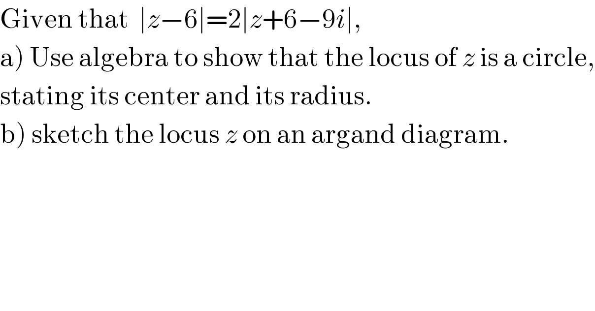 Given that  ∣z−6∣=2∣z+6−9i∣,  a) Use algebra to show that the locus of z is a circle,  stating its center and its radius.  b) sketch the locus z on an argand diagram.  