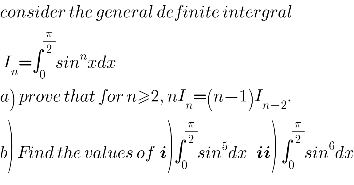 consider the general definite intergral     I_n =∫_0 ^(π/2) sin^n xdx  a) prove that for n≥2, nI_n =(n−1)I_(n−2) .  b) Find the values of  i)∫_0 ^(π/2) sin^5 dx   ii) ∫_0 ^(π/2) sin^6 dx  