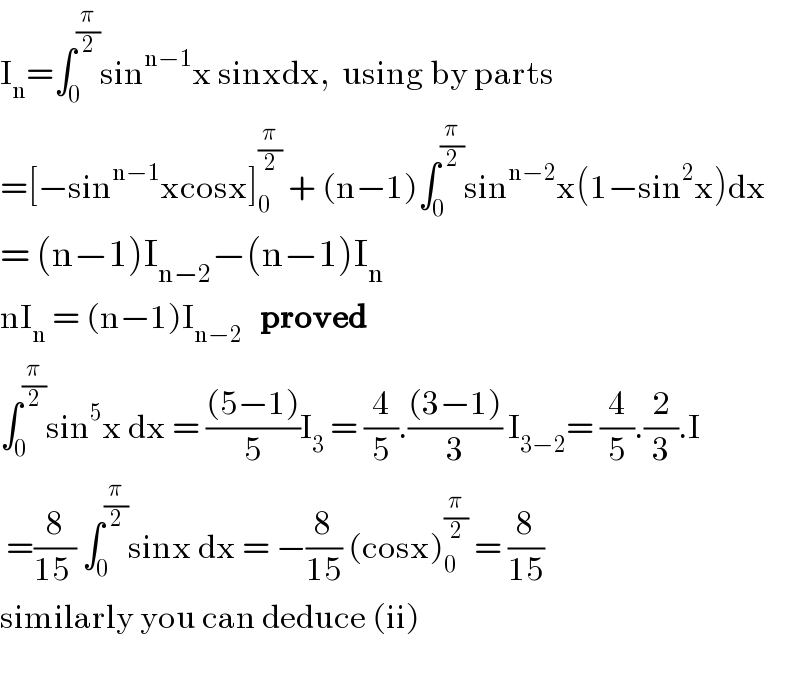 I_n =∫_0 ^(π/2) sin^(n−1) x sinxdx,  using by parts  =[−sin^(n−1) xcosx]_0 ^(π/2)  + (n−1)∫_0 ^(π/2) sin^(n−2) x(1−sin^2 x)^ dx  = (n−1)I_(n−2) −(n−1)I_n   nI_n  = (n−1)I_(n−2)    proved  ∫_0 ^(π/2) sin^5 x dx = (((5−1))/5)I_3  = (4/5).(((3−1))/3) I_(3−2) = (4/5).(2/3).I   =(8/(15 )) ∫_0 ^(π/2) sinx dx = −(8/(15)) (cosx)_0 ^(π/2)  = (8/(15))  similarly you can deduce (ii)    