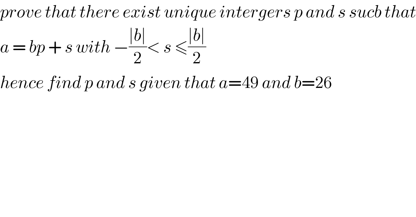 prove that there exist unique intergers p and s sucb that  a = bp + s with −((∣b∣)/2)< s ≤((∣b∣)/2)  hence find p and s given that a=49 and b=26  