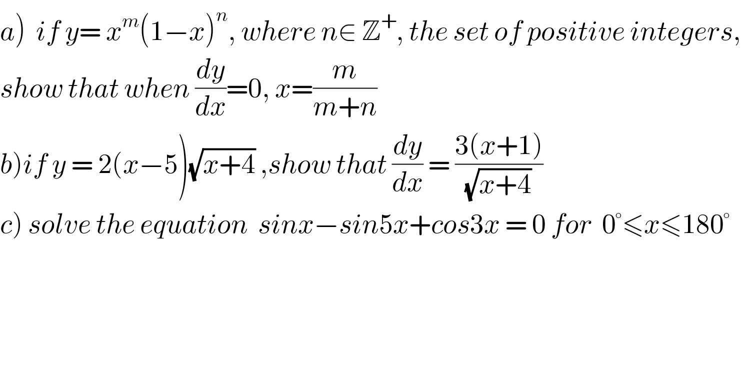 a)  if y= x^m (1−x)^n , where n∈ Z^+ , the set of positive integers,  show that when (dy/dx)=0, x=(m/(m+n))  b)if y = 2(x−5)(√(x+4)) ,show that (dy/dx) = ((3(x+1))/((√(x+4)) ))  c) solve the equation  sinx−sin5x+cos3x = 0 for  0°≤x≤180°  