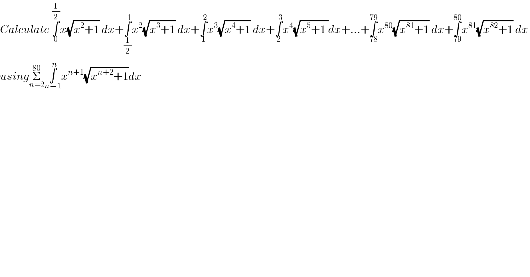 Calculate ∫_0 ^(1/2) x(√(x^2 +1)) dx+∫_(1/2) ^1 x^2 (√(x^3 +1)) dx+∫_1 ^2 x^3 (√(x^4 +1)) dx+∫_2 ^3 x^4 (√(x^5 +1 ))dx+...+∫_(78) ^(79) x^(80) (√(x^(81) +1)) dx+∫_(79) ^(80) x^(81) (√(x^(82) +1)) dx  usingΣ_(n=2) ^(80) ∫_(n−1) ^n x^(n+1) (√(x^(n+2) +1))dx  