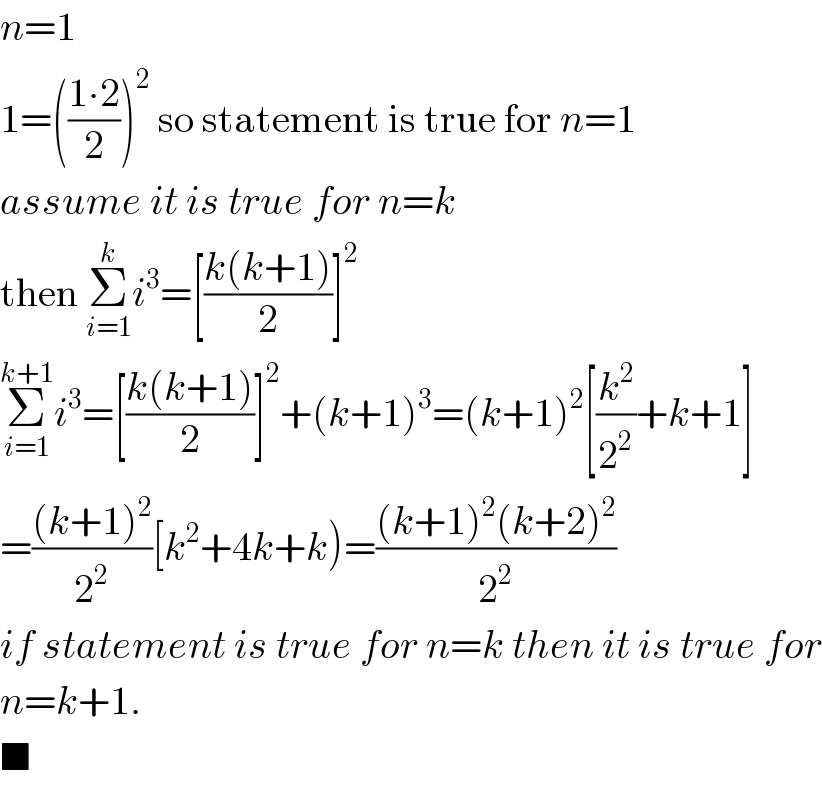 n=1  1=(((1∙2)/2))^2  so statement is true for n=1  assume it is true for n=k  then Σ_(i=1) ^k i^3 =[((k(k+1))/2)]^2   Σ_(i=1) ^(k+1) i^3 =[((k(k+1))/2)]^2 +(k+1)^3 =(k+1)^2 [(k^2 /2^2 )+k+1]  =(((k+1)^2 )/2^2 )[k^2 +4k+k)=(((k+1)^2 (k+2)^2 )/2^2 )  if statement is true for n=k then it is true for  n=k+1.  ■  