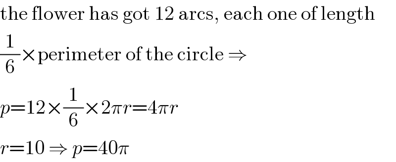 the flower has got 12 arcs, each one of length  (1/6)×perimeter of the circle ⇒   p=12×(1/6)×2πr=4πr  r=10 ⇒ p=40π  