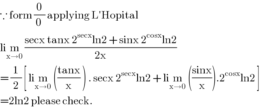 ∵ form (0/(0 )) applying L′Hopital  lim_(x→0)  ((secx tanx 2^(secx) ln2 + sinx 2^(cosx) ln2)/(2x))  = (1/2) [ lim_(x→0)  (((tanx)/x) ) . secx 2^(secx) ln2 + lim_(x→0)  (((sinx)/x)).2^(cosx) ln2 ]  =2ln2 please check.  
