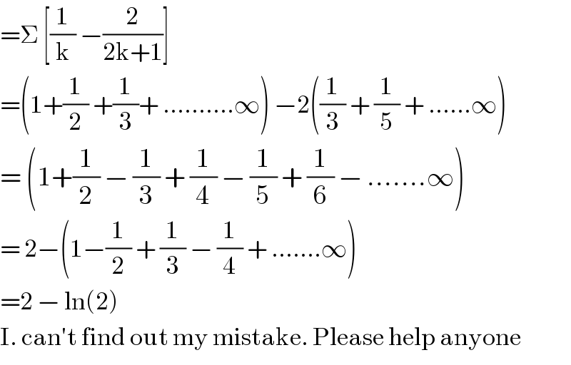 =Σ [(1/k) −(2/(2k+1))]  =(1+(1/2) +(1/3)+ ..........∞) −2((1/3) + (1/5) + ......∞)  = (1+(1/2) − (1/3) + (1/4) − (1/5) + (1/6) − .......∞)  = 2−(1−(1/2) + (1/3) − (1/4) + .......∞)  =2 − ln(2)  I. can′t find out my mistake. Please help anyone  