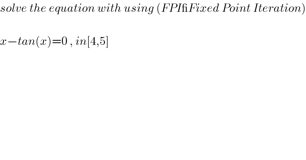 solve the equation with using (FPI_Fixed Point Iteration)    x−tan(x)=0 , in[4,5]  