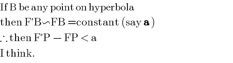If B be any point on hyperbola  then F′B∽FB =constant (say a )  ∴ then F′P − FP < a  I think.  