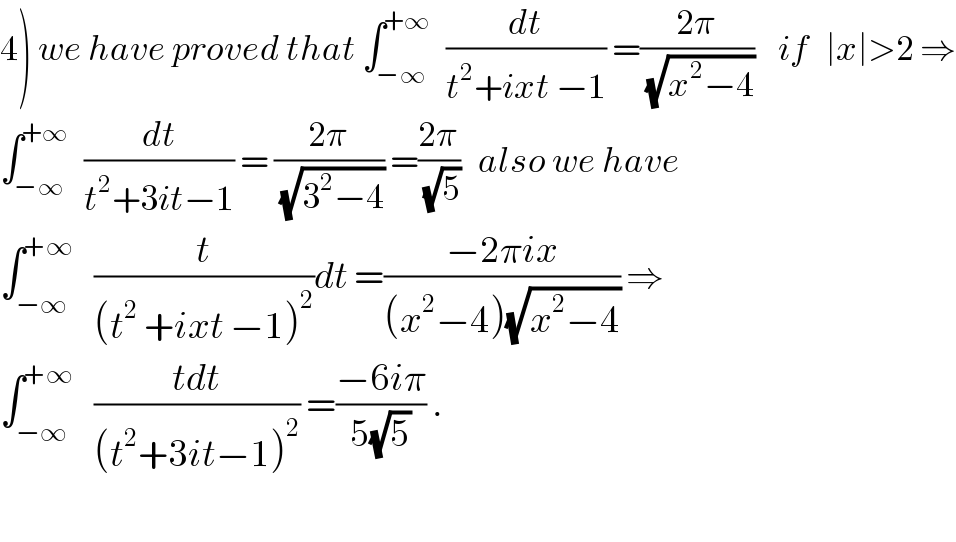 4) we have proved that ∫_(−∞) ^(+∞)   (dt/(t^2 +ixt −1)) =((2π)/(√(x^2 −4)))    if   ∣x∣>2 ⇒  ∫_(−∞) ^(+∞)   (dt/(t^2 +3it−1)) = ((2π)/(√(3^2 −4))) =((2π)/(√5))   also we have  ∫_(−∞) ^(+∞)    (t/((t^2  +ixt −1)^2 ))dt =((−2πix)/((x^2 −4)(√(x^2 −4)))) ⇒  ∫_(−∞) ^(+∞)    ((tdt)/((t^2 +3it−1)^2 )) =((−6iπ)/(5(√5))) .    