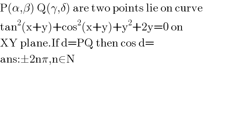 P(α,β) Q(γ,δ) are two points lie on curve  tan^2 (x+y)+cos^2 (x+y)+y^2 +2y=0 on  XY plane.If d=PQ then cos d=  ans:±2nπ,n∈N  